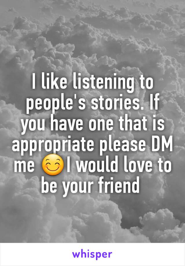 I like listening to people's stories. If you have one that is appropriate please DM me 😊I would love to be your friend 