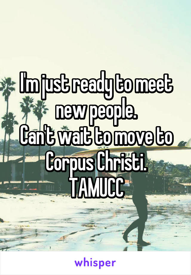 I'm just ready to meet new people.
Can't wait to move to Corpus Christi.
TAMUCC