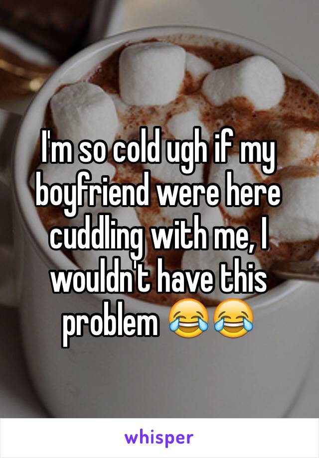 I'm so cold ugh if my boyfriend were here cuddling with me, I wouldn't have this problem 😂😂