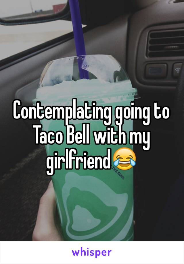 Contemplating going to Taco Bell with my girlfriend😂