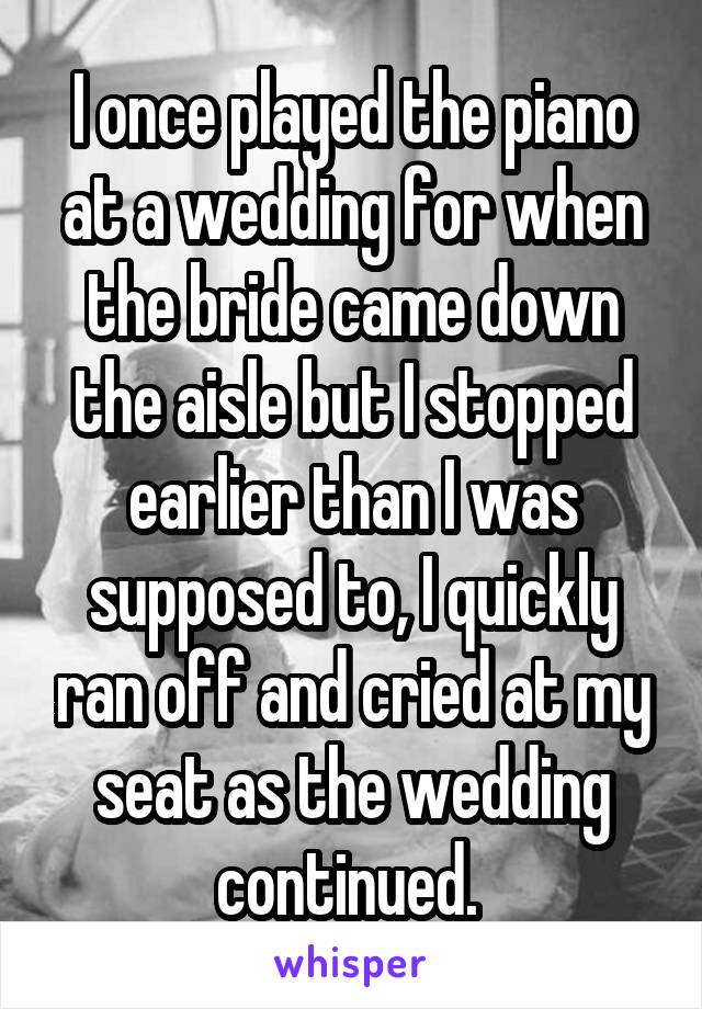 I once played the piano at a wedding for when the bride came down the aisle but I stopped earlier than I was supposed to, I quickly ran off and cried at my seat as the wedding continued. 