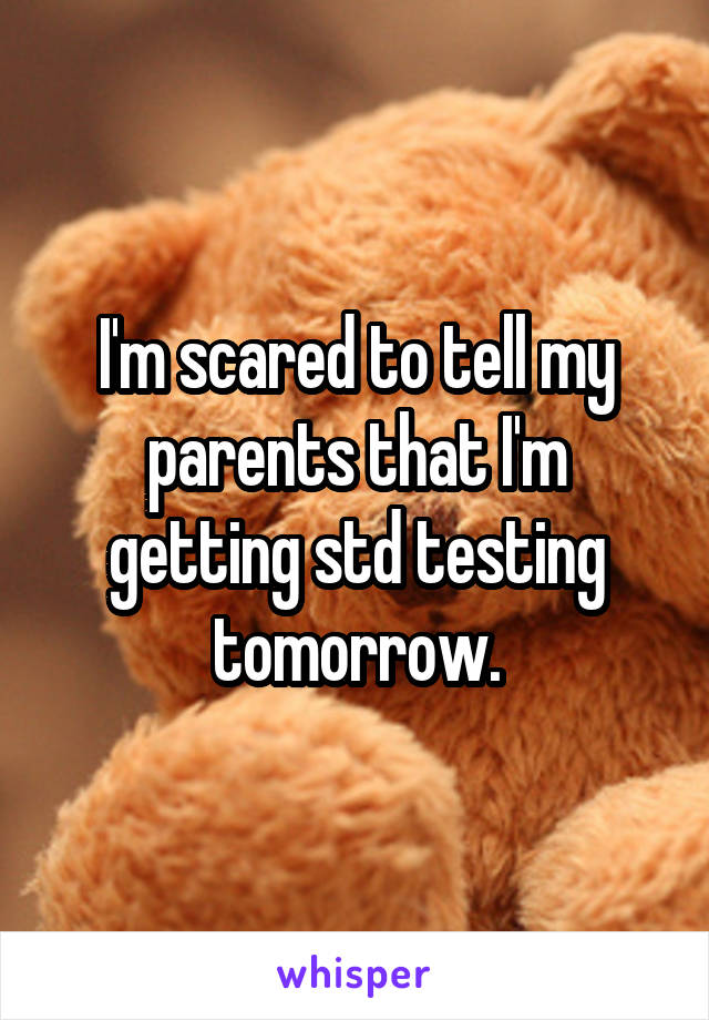 I'm scared to tell my parents that I'm getting std testing tomorrow.