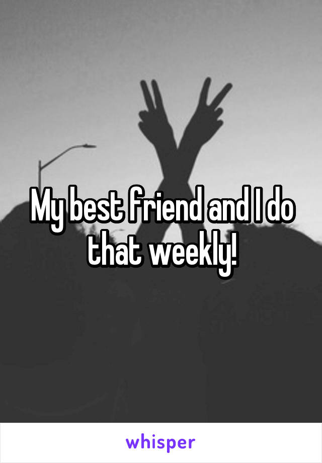 My best friend and I do that weekly!