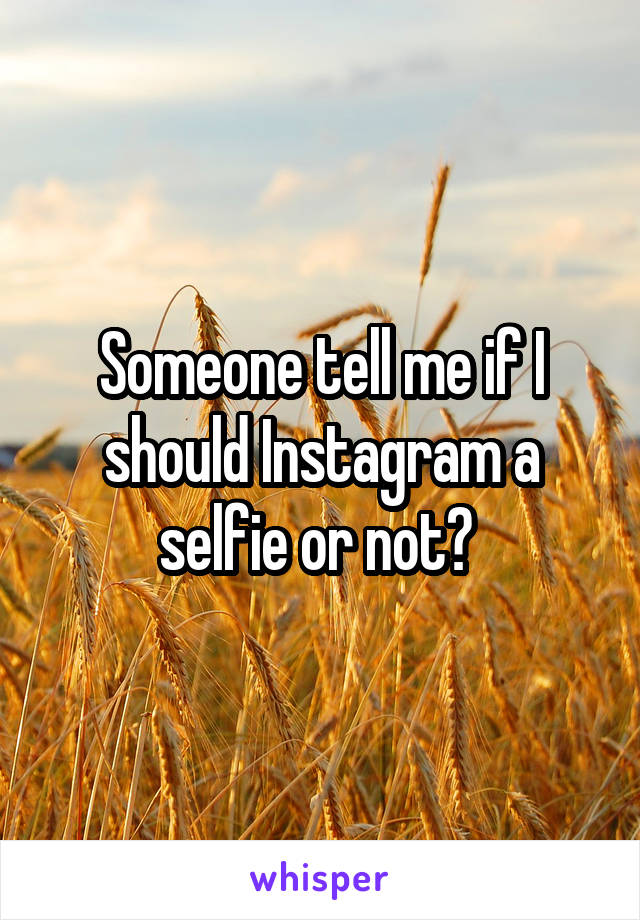 Someone tell me if I should Instagram a selfie or not? 