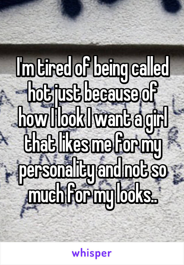 I'm tired of being called hot just because of how I look I want a girl that likes me for my personality and not so much for my looks..