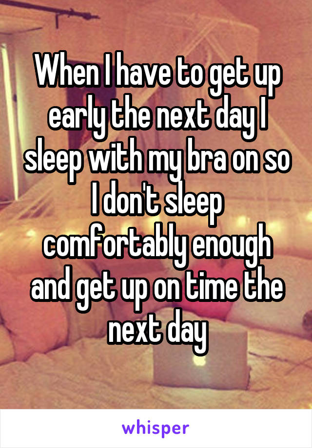 When I have to get up early the next day I sleep with my bra on so I don't sleep comfortably enough and get up on time the next day
