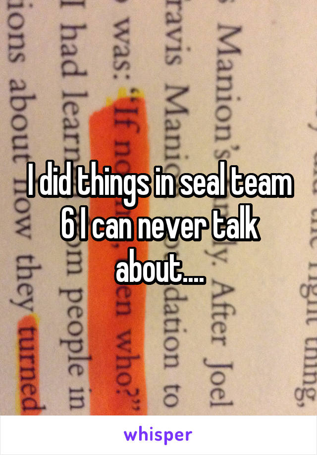 I did things in seal team 6 I can never talk about....