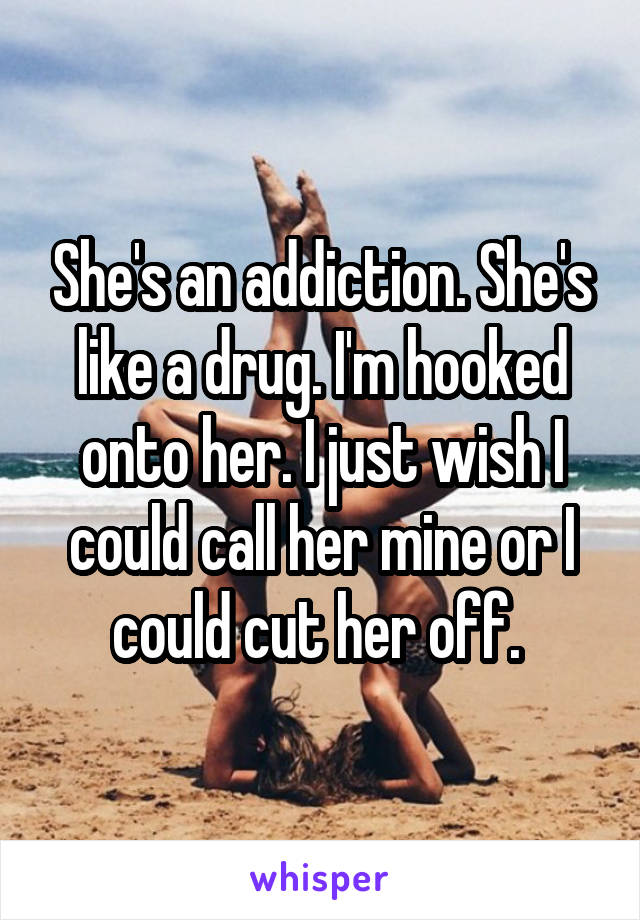 She's an addiction. She's like a drug. I'm hooked onto her. I just wish I could call her mine or I could cut her off. 