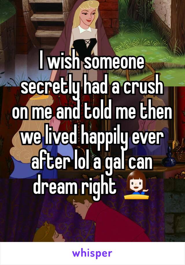 I wish someone secretly had a crush on me and told me then we lived happily ever after lol a gal can dream right 💁