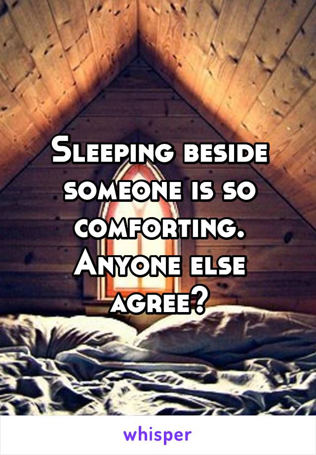 Sleeping beside someone is so comforting. Anyone else agree?