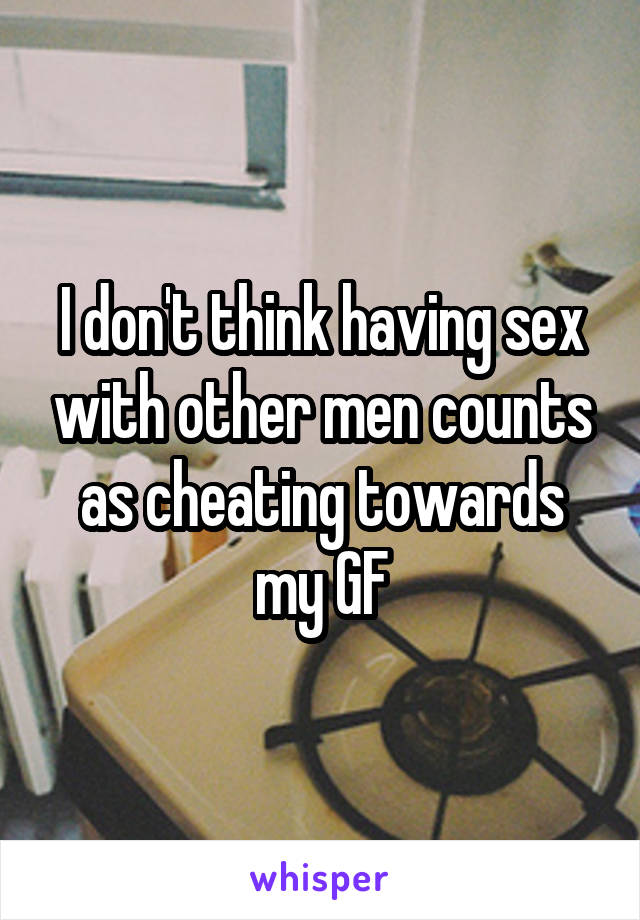 I don't think having sex with other men counts as cheating towards my GF