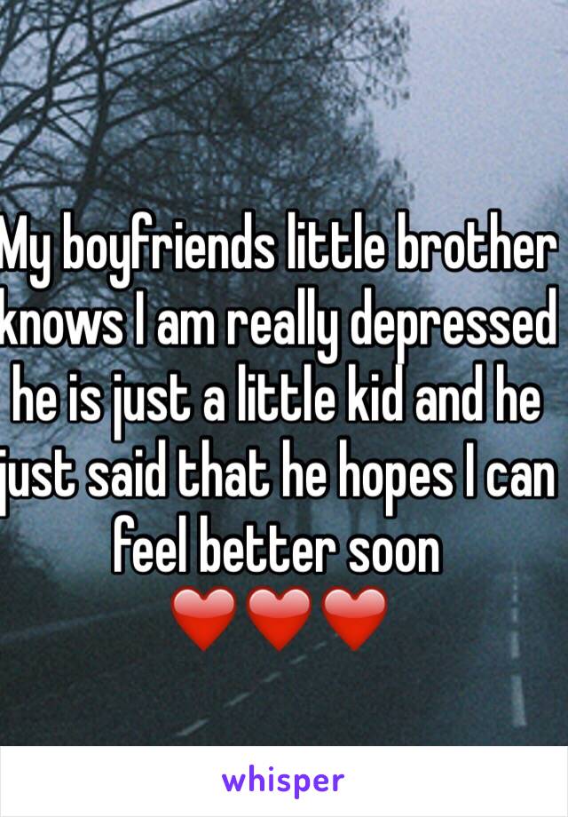 My boyfriends little brother knows I am really depressed he is just a little kid and he just said that he hopes I can feel better soon ❤️❤️❤️