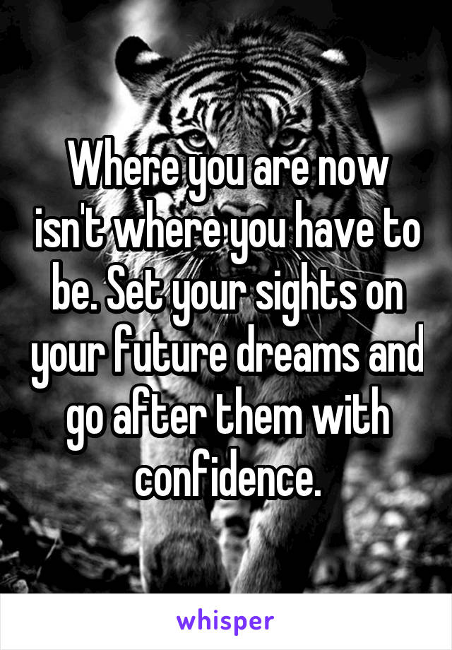 Where you are now isn't where you have to be. Set your sights on your future dreams and go after them with confidence.