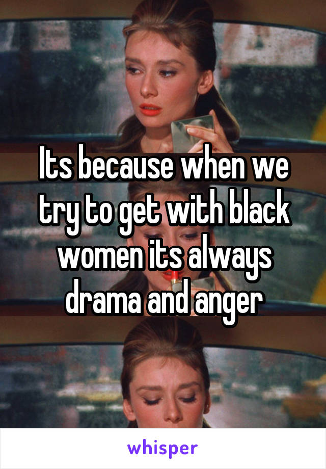 Its because when we try to get with black women its always drama and anger