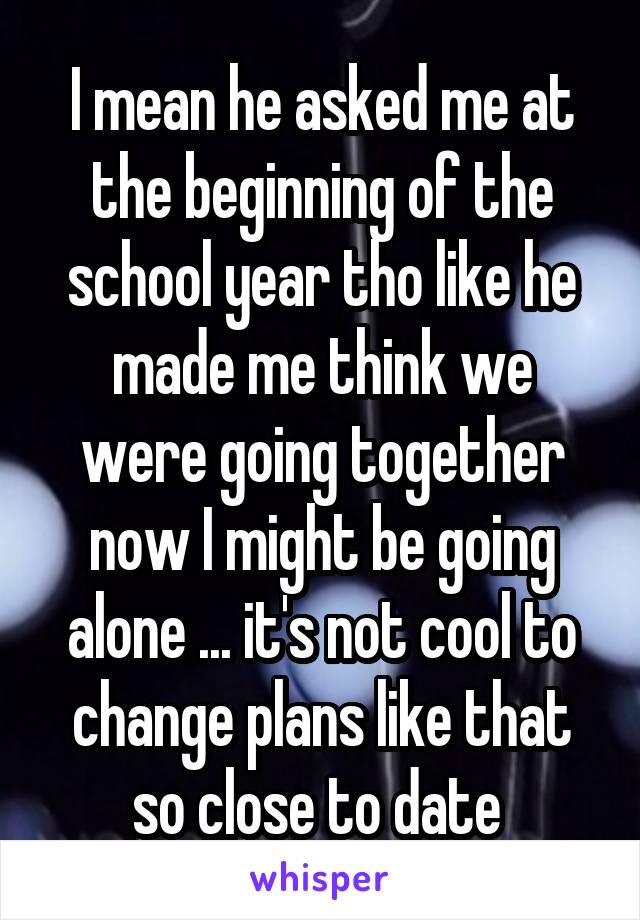 I mean he asked me at the beginning of the school year tho like he made me think we were going together now I might be going alone ... it's not cool to change plans like that so close to date 