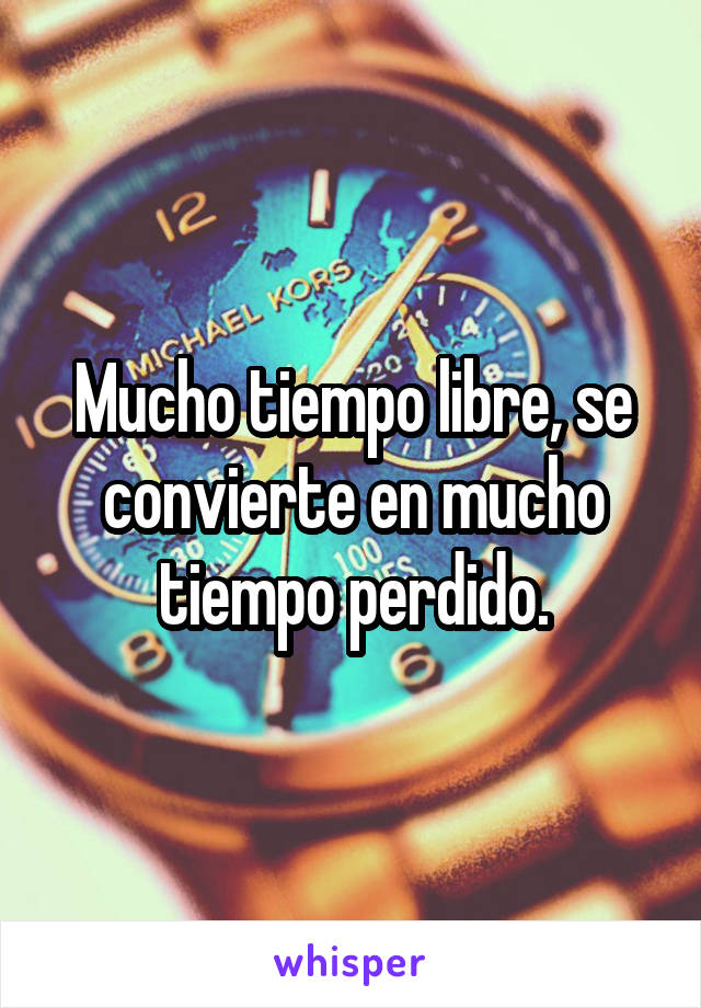 Mucho tiempo libre, se convierte en mucho tiempo perdido.