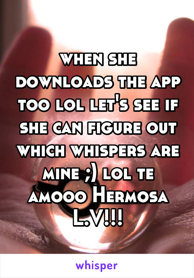 when she downloads the app too lol let's see if she can figure out which whispers are mine ;) lol te amooo Hermosa L.V!!!