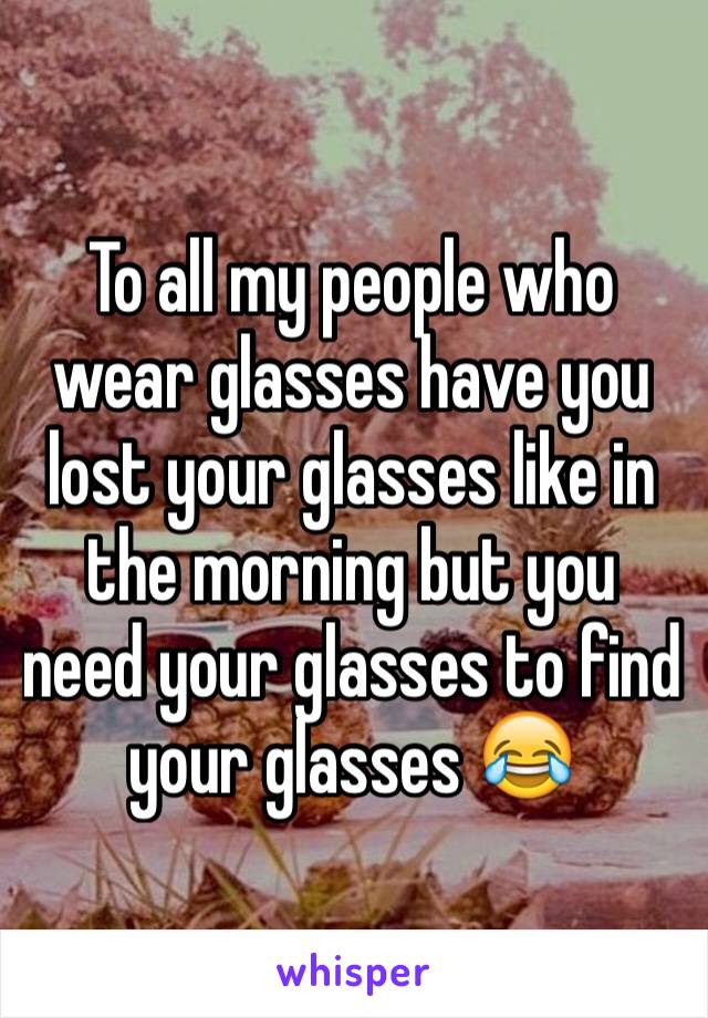 To all my people who wear glasses have you lost your glasses like in the morning but you need your glasses to find your glasses 😂