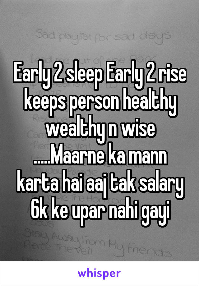 Early 2 sleep Early 2 rise keeps person healthy wealthy n wise
.....Maarne ka mann karta hai aaj tak salary 6k ke upar nahi gayi