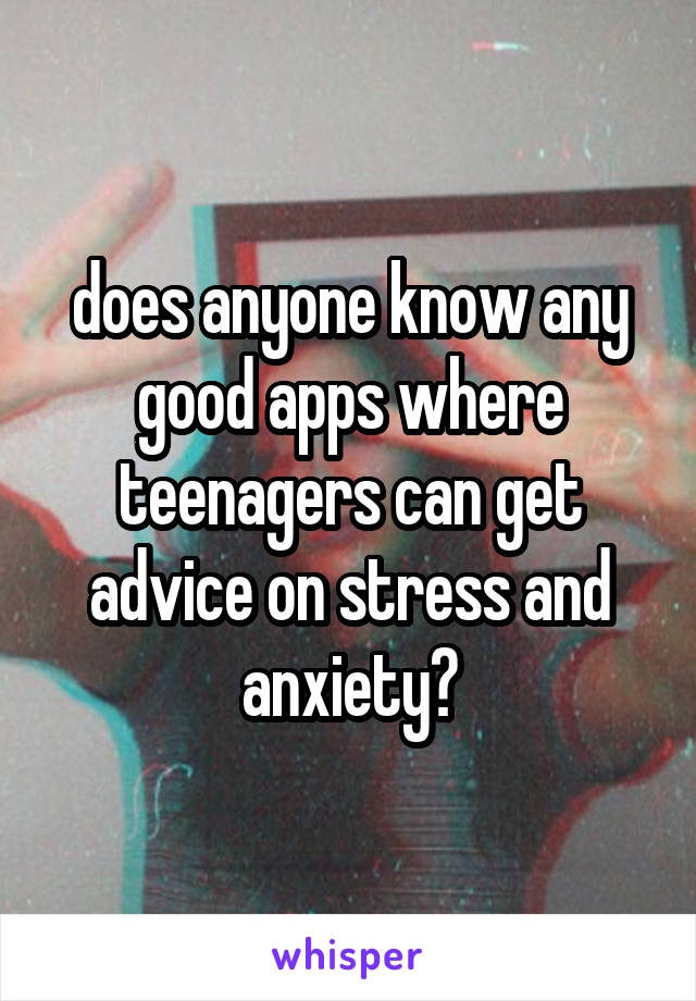 does anyone know any good apps where teenagers can get advice on stress and anxiety?