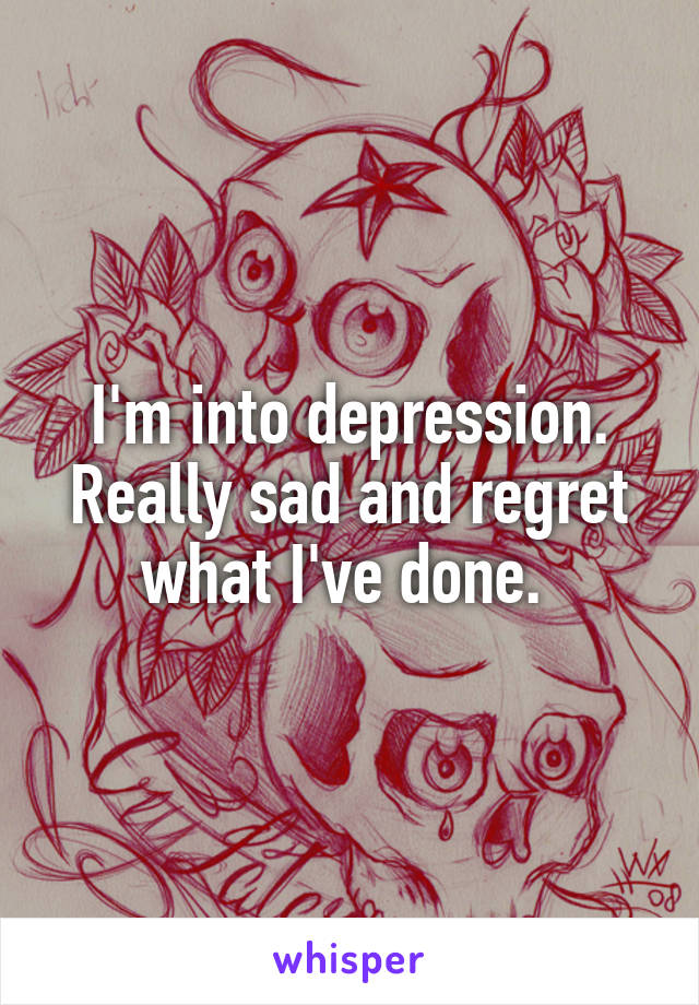 I'm into depression. Really sad and regret what I've done. 