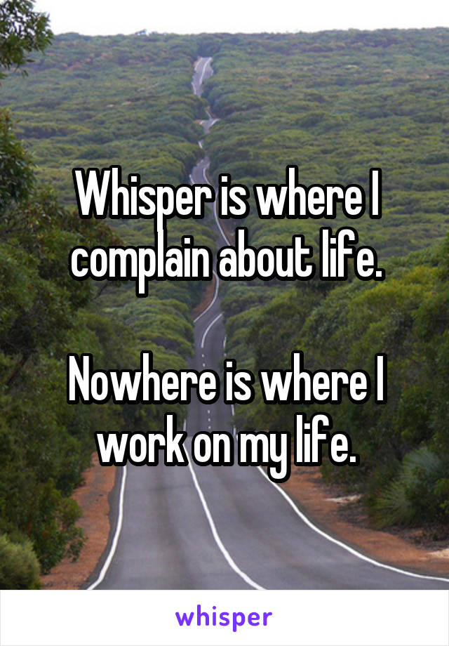 Whisper is where I complain about life.

Nowhere is where I work on my life.