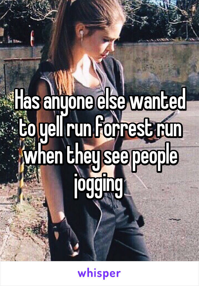 Has anyone else wanted to yell run forrest run when they see people jogging 