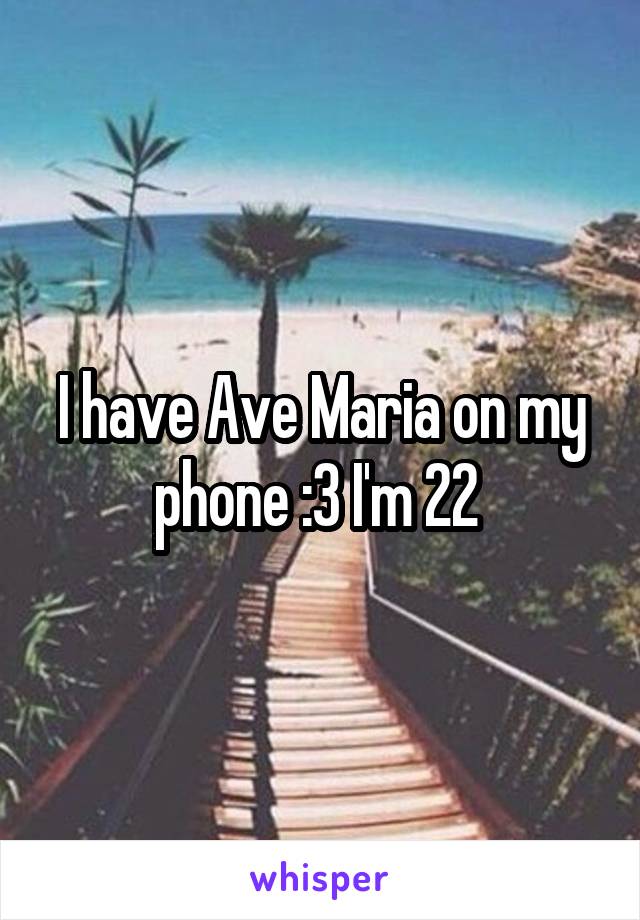 I have Ave Maria on my phone :3 I'm 22 