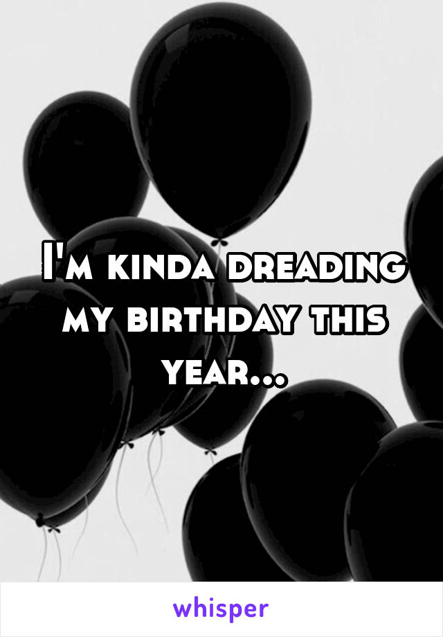 I'm kinda dreading my birthday this year...