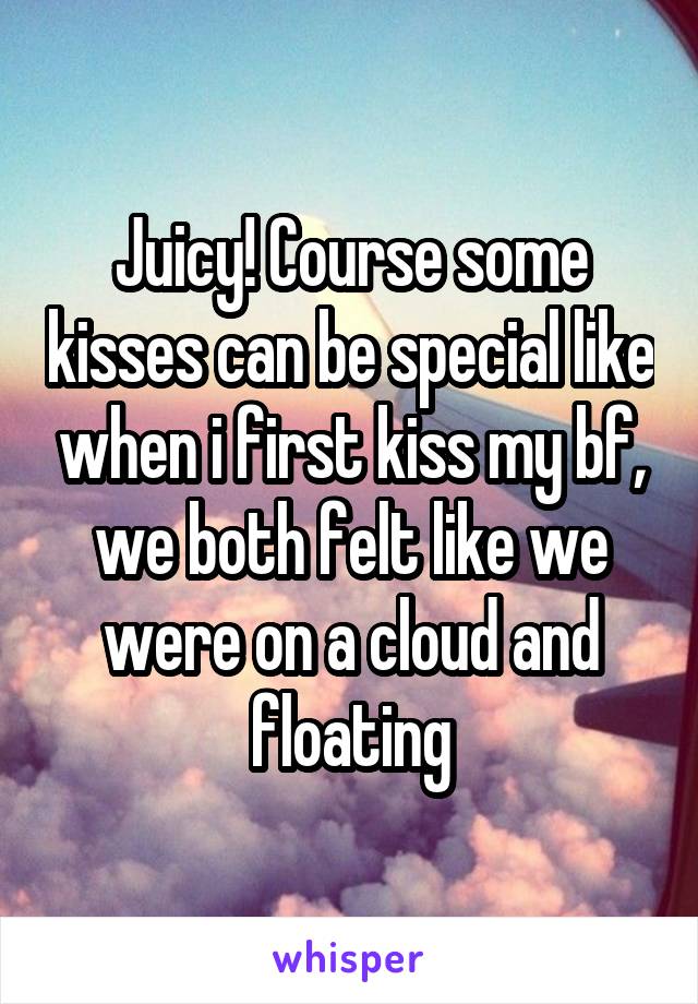 Juicy! Course some kisses can be special like when i first kiss my bf, we both felt like we were on a cloud and floating