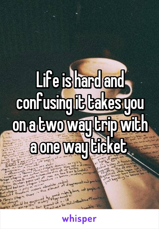 Life is hard and confusing it takes you on a two way trip with a one way ticket 