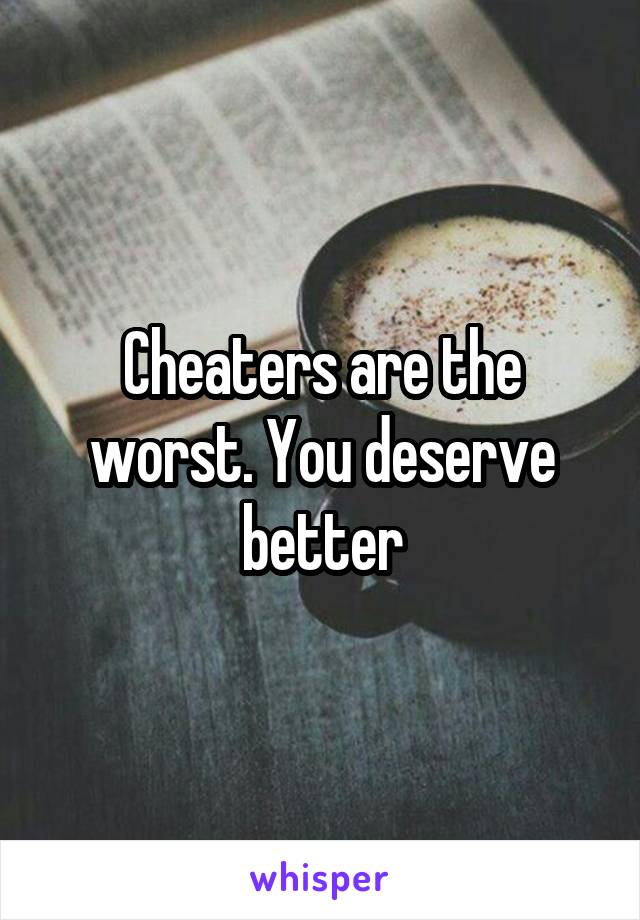 Cheaters are the worst. You deserve better