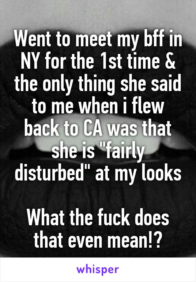 Went to meet my bff in NY for the 1st time & the only thing she said to me when i flew back to CA was that she is "fairly disturbed" at my looks

What the fuck does that even mean!?