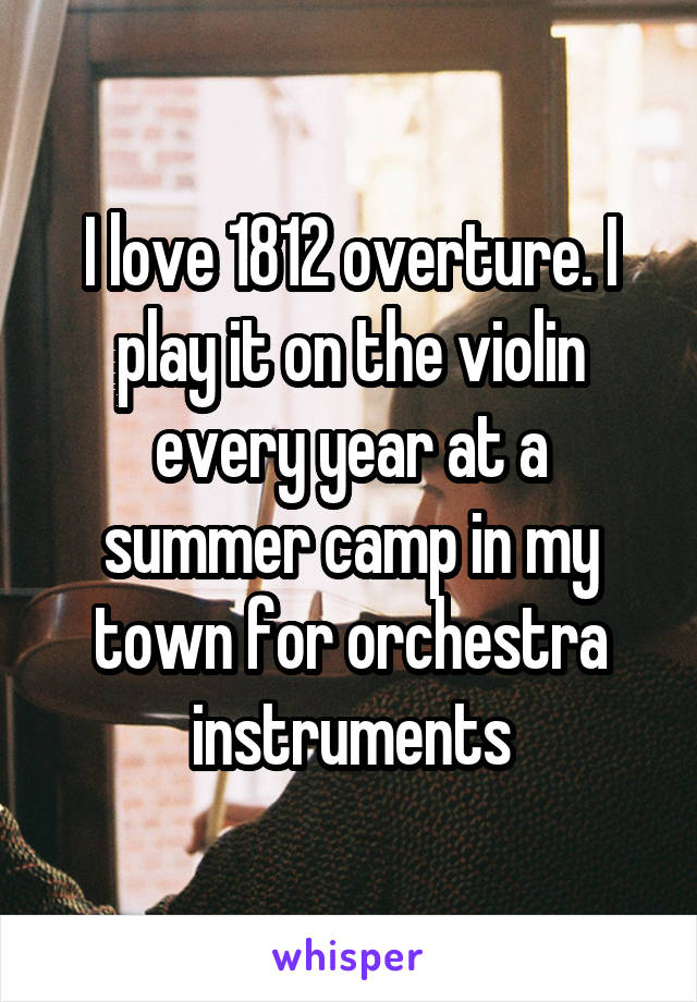 I love 1812 overture. I play it on the violin every year at a summer camp in my town for orchestra instruments