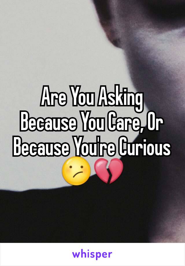 Are You Asking Because You Care, Or Because You're Curious 😕💔