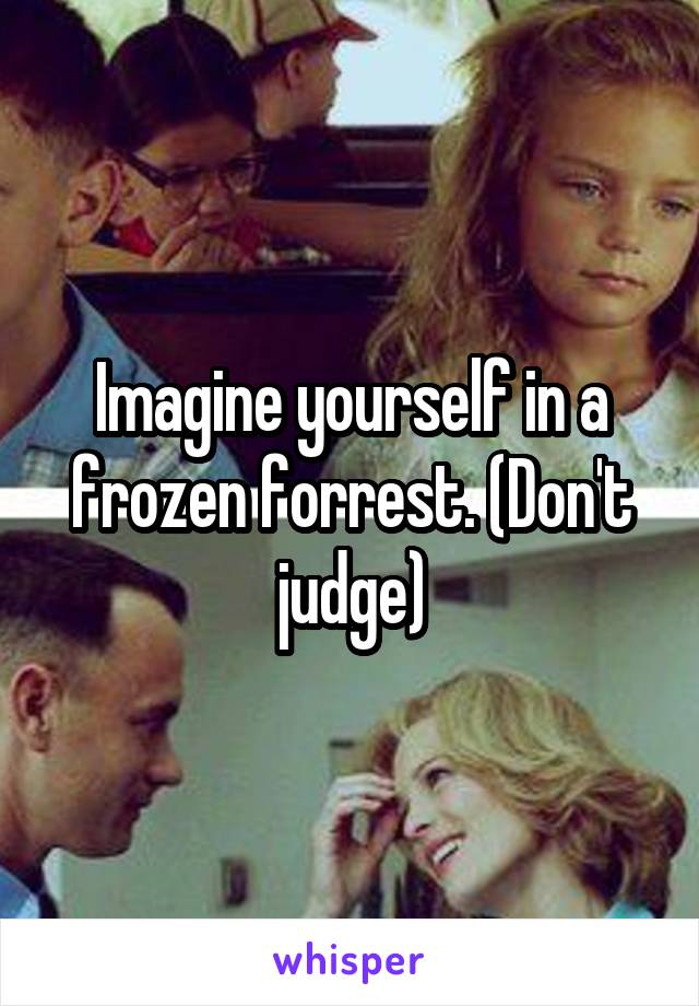 Imagine yourself in a frozen forrest. (Don't judge)