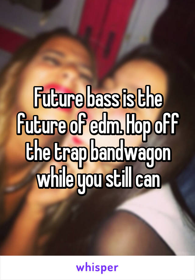 Future bass is the future of edm. Hop off the trap bandwagon while you still can