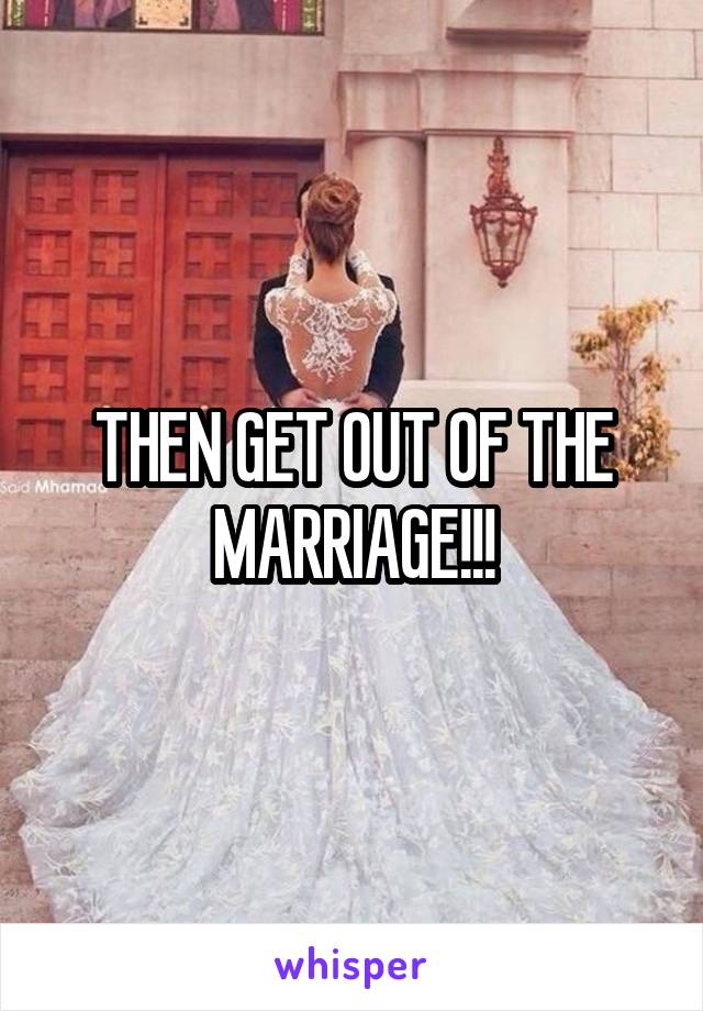 THEN GET OUT OF THE MARRIAGE!!!