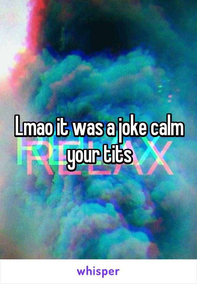 Lmao it was a joke calm your tits