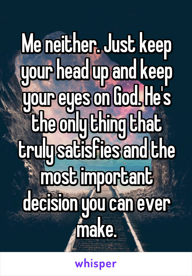 Me neither. Just keep your head up and keep your eyes on God. He's the only thing that truly satisfies and the most important decision you can ever make.