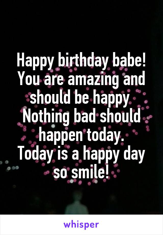 Happy birthday babe!
You are amazing and should be happy 
Nothing bad should happen today.
Today is a happy day so smile!