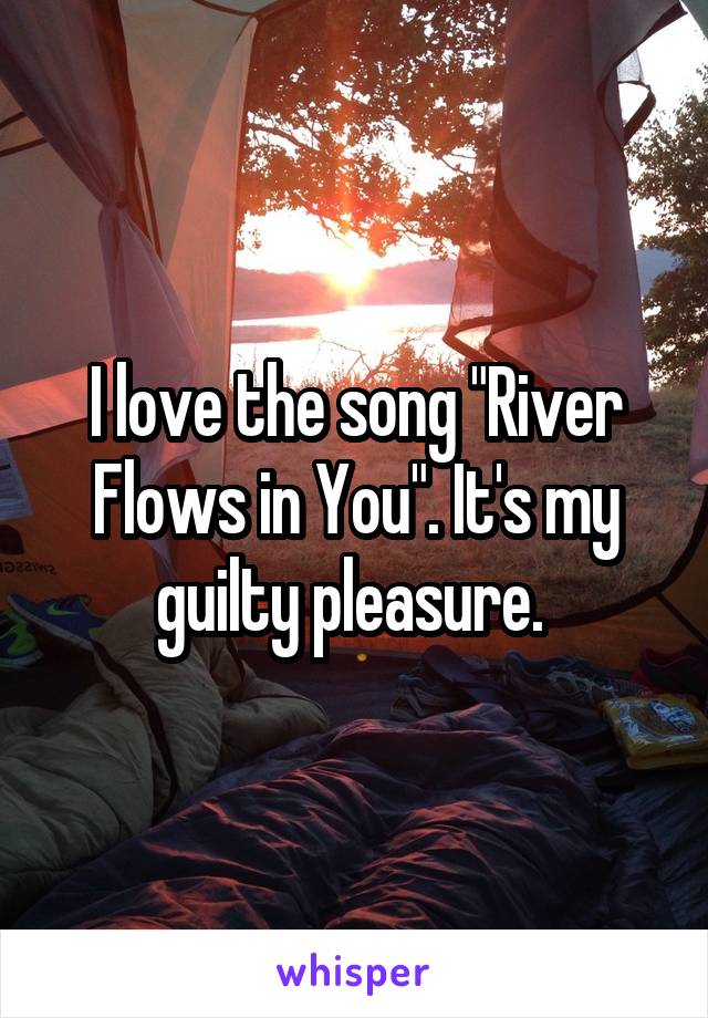 I love the song "River Flows in You". It's my guilty pleasure. 