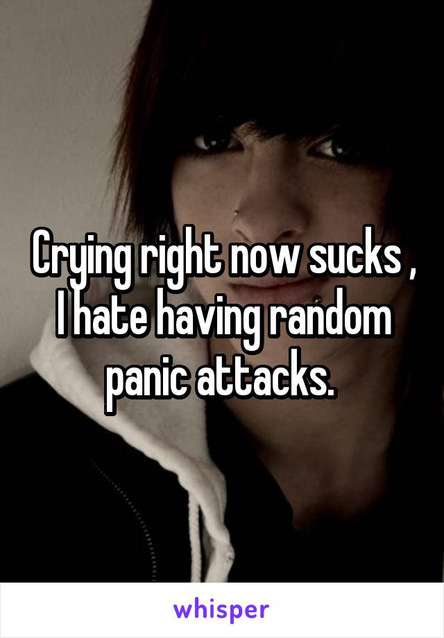 Crying right now sucks , I hate having random panic attacks. 