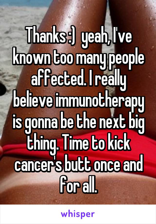 Thanks :)  yeah, I've known too many people affected. I really believe immunotherapy is gonna be the next big thing. Time to kick cancer's butt once and for all.