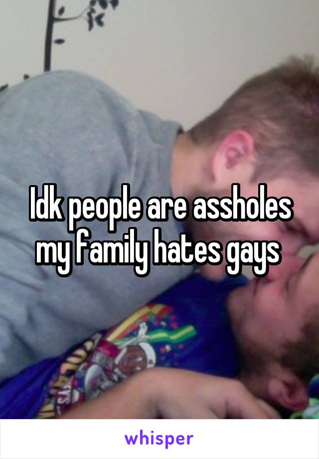 Idk people are assholes my family hates gays 