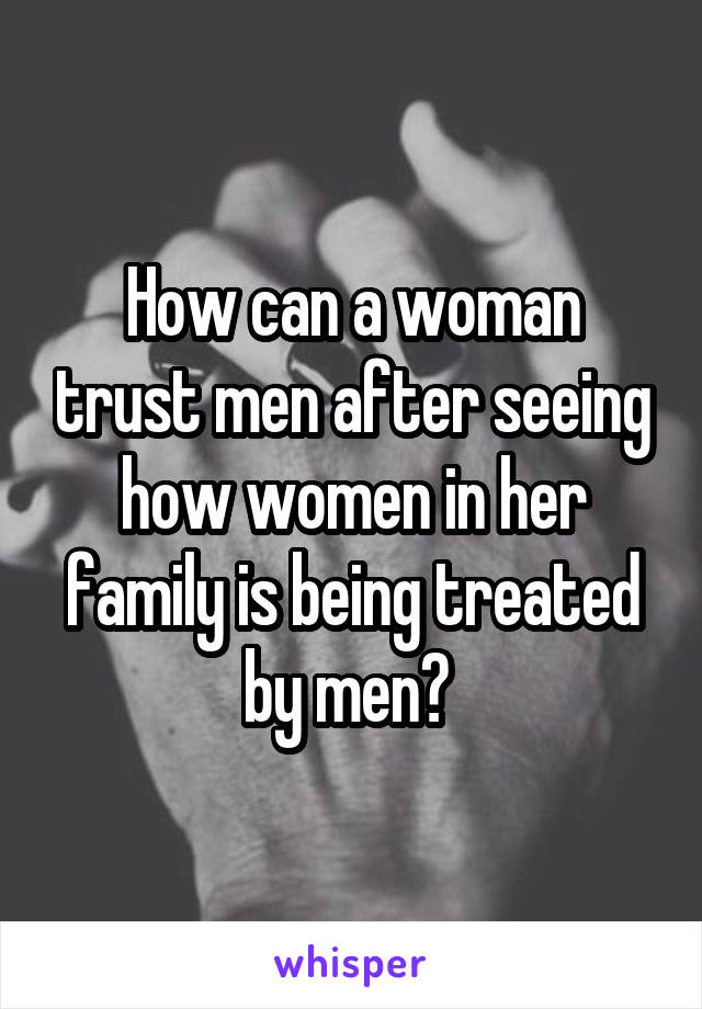 How can a woman trust men after seeing how women in her family is being treated by men? 