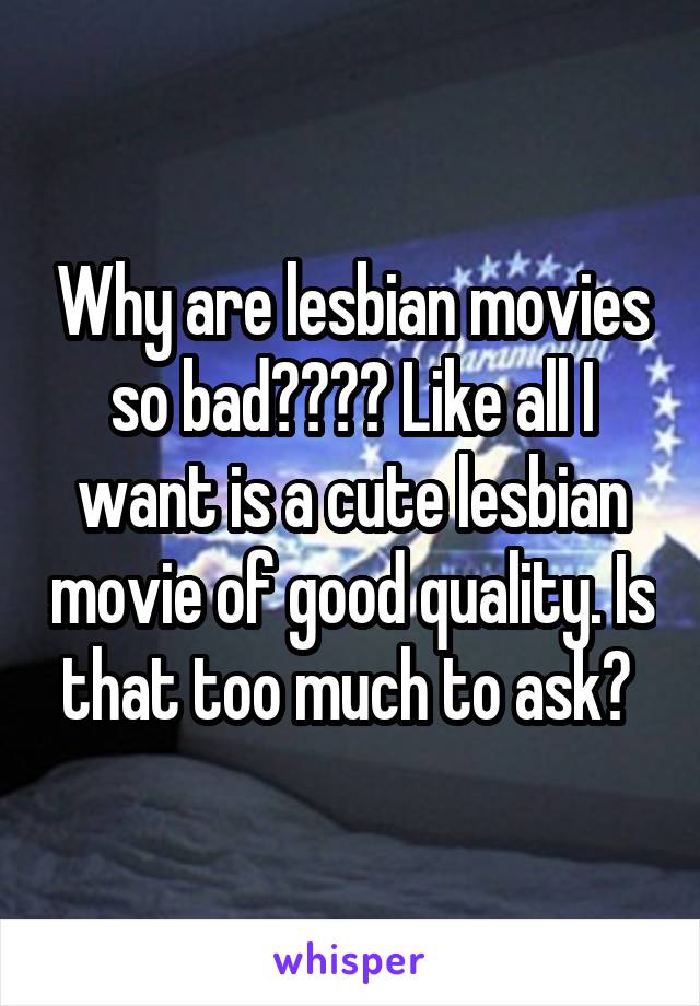 Why are lesbian movies so bad???? Like all I want is a cute lesbian movie of good quality. Is that too much to ask? 