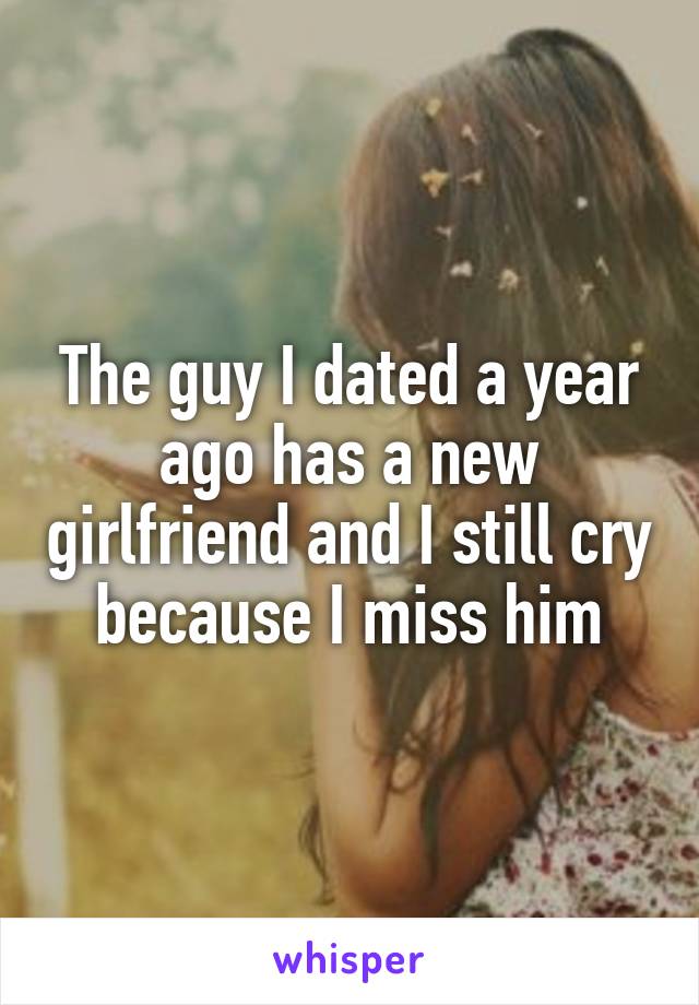 The guy I dated a year ago has a new girlfriend and I still cry because I miss him