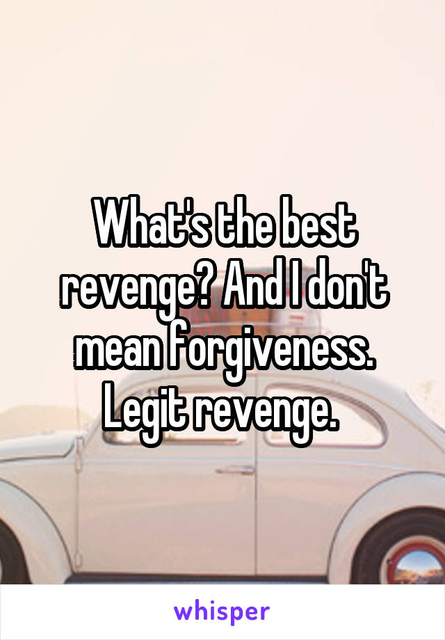 What's the best revenge? And I don't mean forgiveness. Legit revenge. 