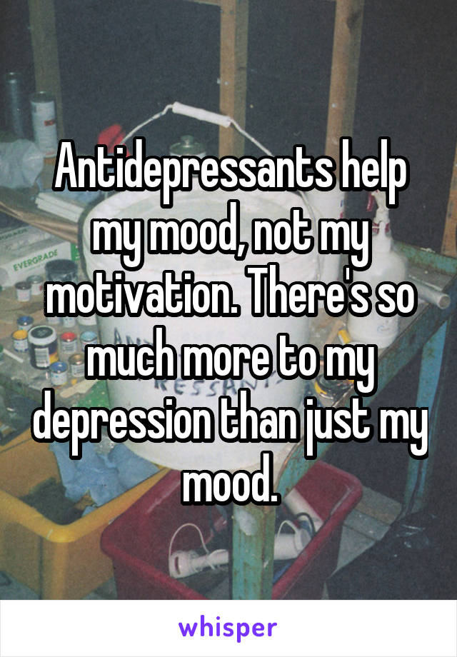 Antidepressants help my mood, not my motivation. There's so much more to my depression than just my mood.